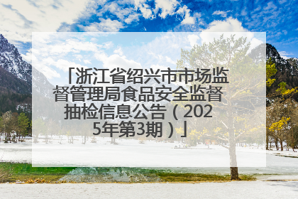 浙江省绍兴市市场监督管理局食品安全监督抽检信息公告（2025年第3期）