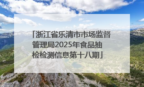 浙江省乐清市市场监督管理局2025年食品抽检检测信息第十八期