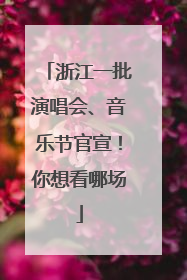 浙江一批演唱会、音乐节官宣！你想看哪场