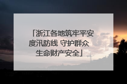 浙江各地筑牢平安度汛防线 守护群众生命财产安全