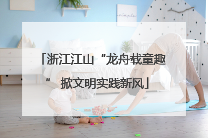 浙江江山“龙舟载童趣” 掀文明实践新风
