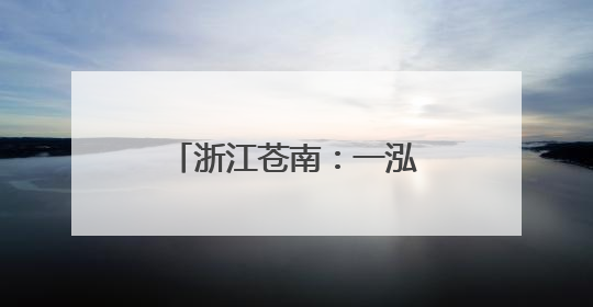 浙江苍南：一泓碧水映出“人水和谐”共富画卷