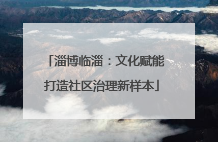淄博临淄：文化赋能 打造社区治理新样本