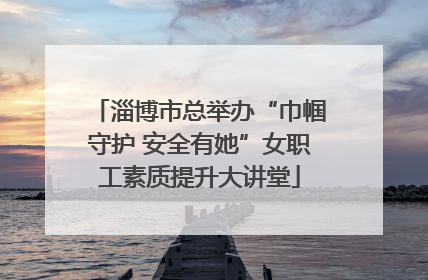 淄博市总举办“巾帼守护 安全有她”女职工素质提升大讲堂