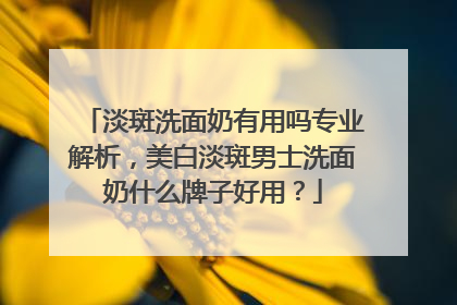 淡斑洗面奶有用吗专业解析，美白淡斑男士洗面奶什么牌子好用？
