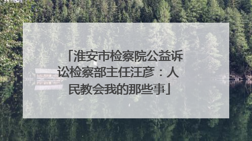 淮安市检察院公益诉讼检察部主任汪彦：人民教会我的那些事