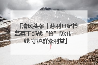 清风头条｜慈利县纪检监察干部战“督”防汛一线 守护群众利益