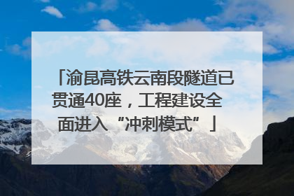 渝昆高铁云南段隧道已贯通40座，工程建设全面进入“冲刺模式”