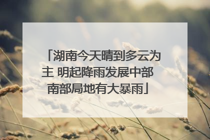 湖南今天晴到多云为主 明起降雨发展中部南部局地有大暴雨