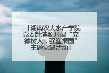 湖南农大水产学院党委赴涟源开展“立德树人，强渔报国”主题党建活动