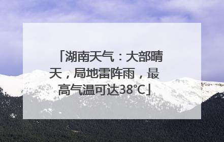 湖南天气：大部晴天，局地雷阵雨，最高气温可达38℃