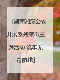 湖南湘潭公安开展系列禁毒主题活动 筑牢无毒防线