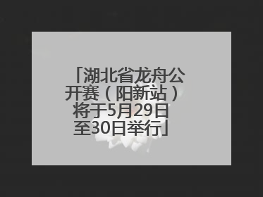 湖北省龙舟公开赛（阳新站）将于5月29日至30日举行