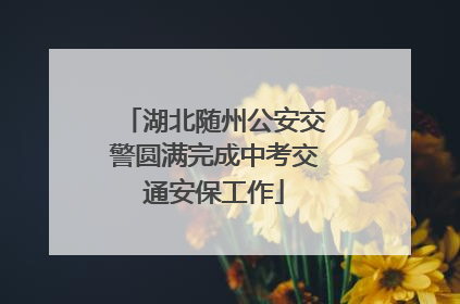湖北随州公安交警圆满完成中考交通安保工作