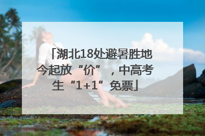湖北18处避暑胜地今起放“价”，中高考生“1+1”免票