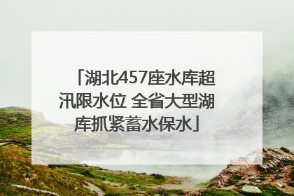 湖北457座水库超汛限水位 全省大型湖库抓紧蓄水保水