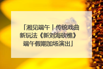 湘见端午丨传统戏曲新玩法《新刘海砍樵》端午假期加场演出
