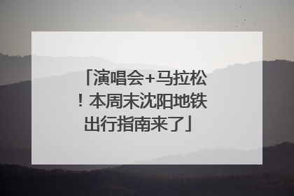 演唱会+马拉松！本周末沈阳地铁出行指南来了