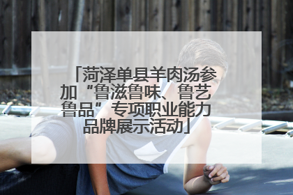 菏泽单县羊肉汤参加“鲁滋鲁味、鲁艺鲁品”专项职业能力品牌展示活动