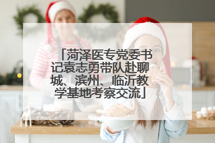 菏泽医专党委书记袁志勇带队赴聊城、滨州、临沂教学基地考察交流