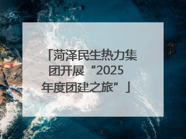 菏泽民生热力集团开展“2025年度团建之旅”