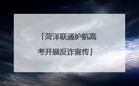 菏泽联通护航高考开展反诈宣传