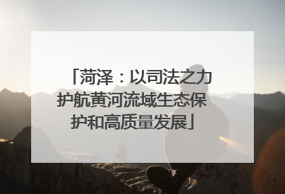 菏泽：以司法之力护航黄河流域生态保护和高质量发展