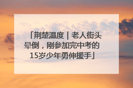 荆楚温度｜老人街头晕倒，刚参加完中考的15岁少年勇伸援手
