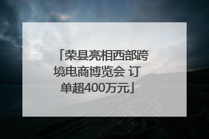 荣县亮相西部跨境电商博览会 订单超400万元