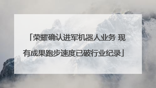 荣耀确认进军机器人业务 现有成果跑步速度已破行业纪录