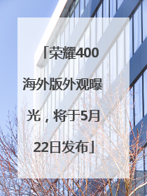 荣耀400海外版外观曝光，将于5月22日发布