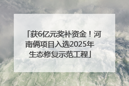 获6亿元奖补资金！河南俩项目入选2025年生态修复示范工程