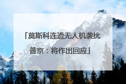 莫斯科连遭无人机袭扰 普京：将作出回应