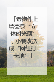 老物件上墙变身“立体时光簿”，小巷改造成“网红打卡地”
