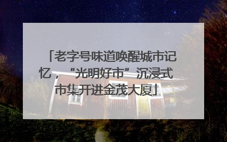 老字号味道唤醒城市记忆，“光明好市”沉浸式市集开进金茂大厦