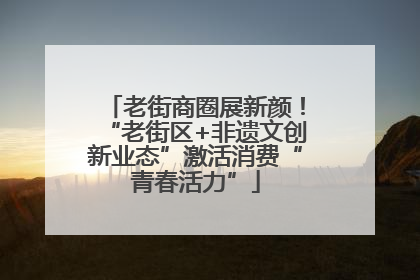 老街商圈展新颜！“老街区+非遗文创新业态”激活消费“青春活力”