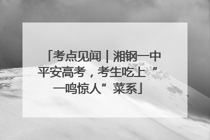 考点见闻｜湘钢一中平安高考，考生吃上“一鸣惊人”菜系