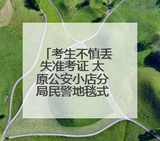 考生不慎丢失准考证 太原公安小店分局民警地毯式搜寻