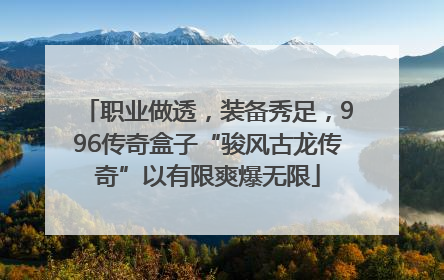职业做透，装备秀足，996传奇盒子“骏风古龙传奇”以有限爽爆无限