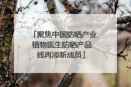聚焦中国防晒产业 植物医生防晒产品线再添新成员