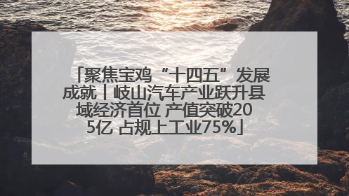 聚焦宝鸡“十四五”发展成就丨岐山汽车产业跃升县域经济首位 产值突破205亿 占规上工业75%