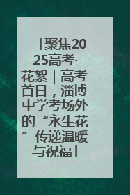 聚焦2025高考·花絮｜高考首日，淄博中学考场外的“永生花”传递温暖与祝福