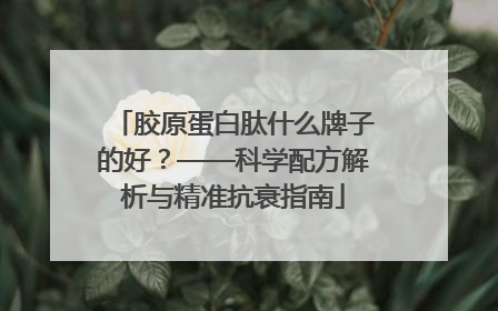 胶原蛋白肽什么牌子的好？——科学配方解析与精准抗衰指南