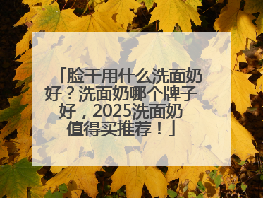 脸干用什么洗面奶好？洗面奶哪个牌子好，2025洗面奶值得买推荐！