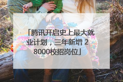 腾讯开启史上最大就业计划，三年新增 28000校招岗位