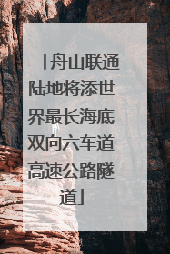 舟山联通陆地将添世界最长海底双向六车道高速公路隧道