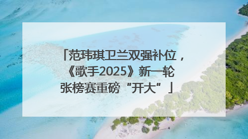范玮琪卫兰双强补位，《歌手2025》新一轮张榜赛重磅“开大”