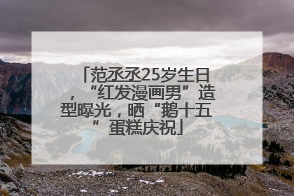 范丞丞25岁生日，“红发漫画男”造型曝光，晒“鹅十五”蛋糕庆祝