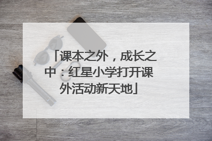 课本之外，成长之中：红星小学打开课外活动新天地
