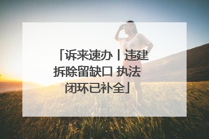 诉来速办丨违建拆除留缺口 执法闭环已补全